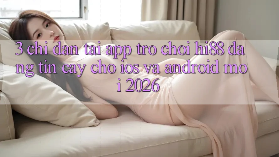 3. Chỉ dẫn Tải App Trò chơi Hi88 Đáng tin cậy Cho iOS Và Android Mới 2026 3. Chỉ dẫn Tải App Trò chơi Hi88 Đáng tin cậy Cho iOS Và Android Mới 2026