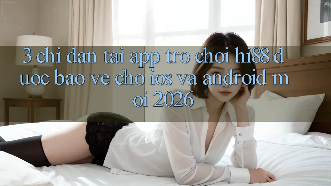 3. Chỉ dẫn Tải App Trò chơi Hi88 Được bảo vệ Cho iOS Và Android Mới 2026