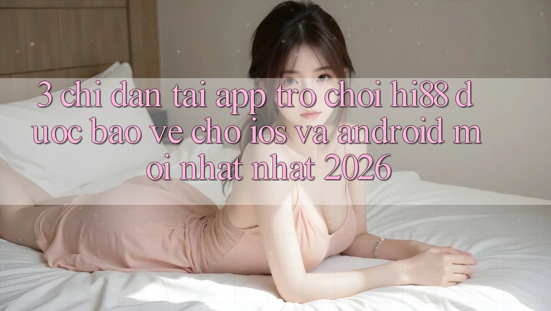 3. Chỉ dẫn Tải App Trò chơi Hi88 Được bảo vệ Cho iOS Và Android Mới nhất Nhất 2026