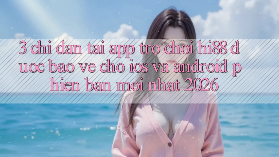 3. Chỉ dẫn Tải App Trò chơi Hi88 Được bảo vệ Cho iOS Và Android Phiên bản mới Nhất 2026