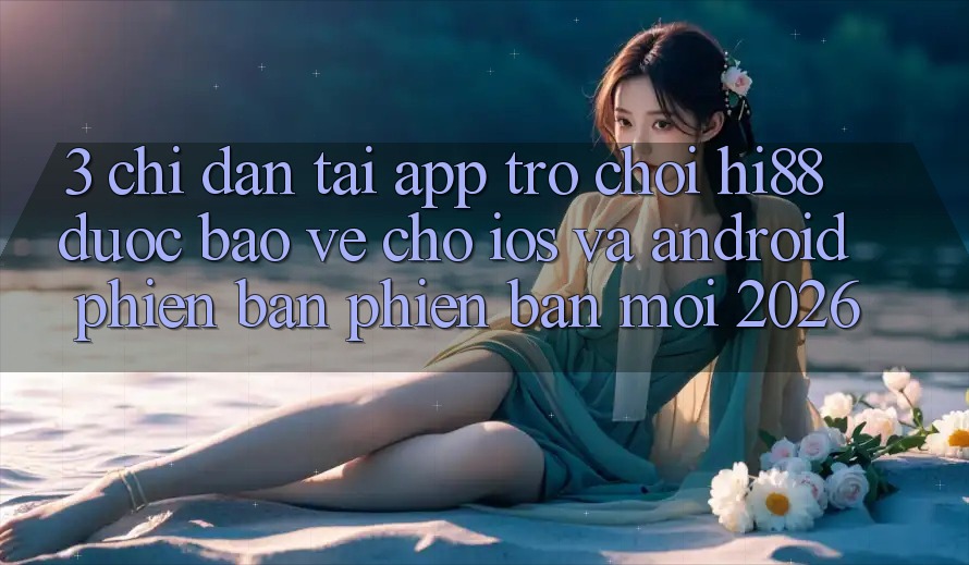 3. Chỉ dẫn Tải App Trò chơi Hi88 Được bảo vệ Cho iOS Và Android Phiên bản phiên bản mới 2026