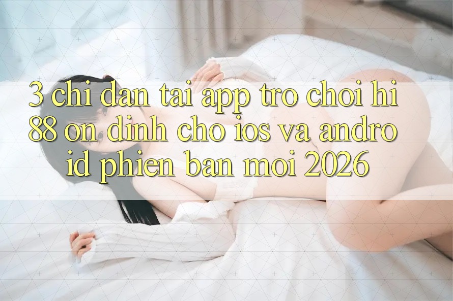 3. Chỉ dẫn Tải App Trò chơi Hi88 Ổn định Cho iOS Và Android Phiên bản mới 2026 3. Chỉ dẫn Tải App Trò chơi Hi88 Ổn định Cho iOS Và Android Phiên bản mới 2026