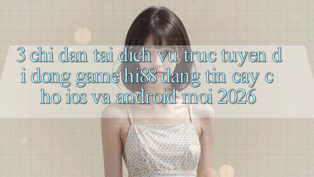 3. Chỉ dẫn Tải Dịch vụ trực tuyến di động Game Hi88 Đáng tin cậy Cho iOS Và Android Mới 2026