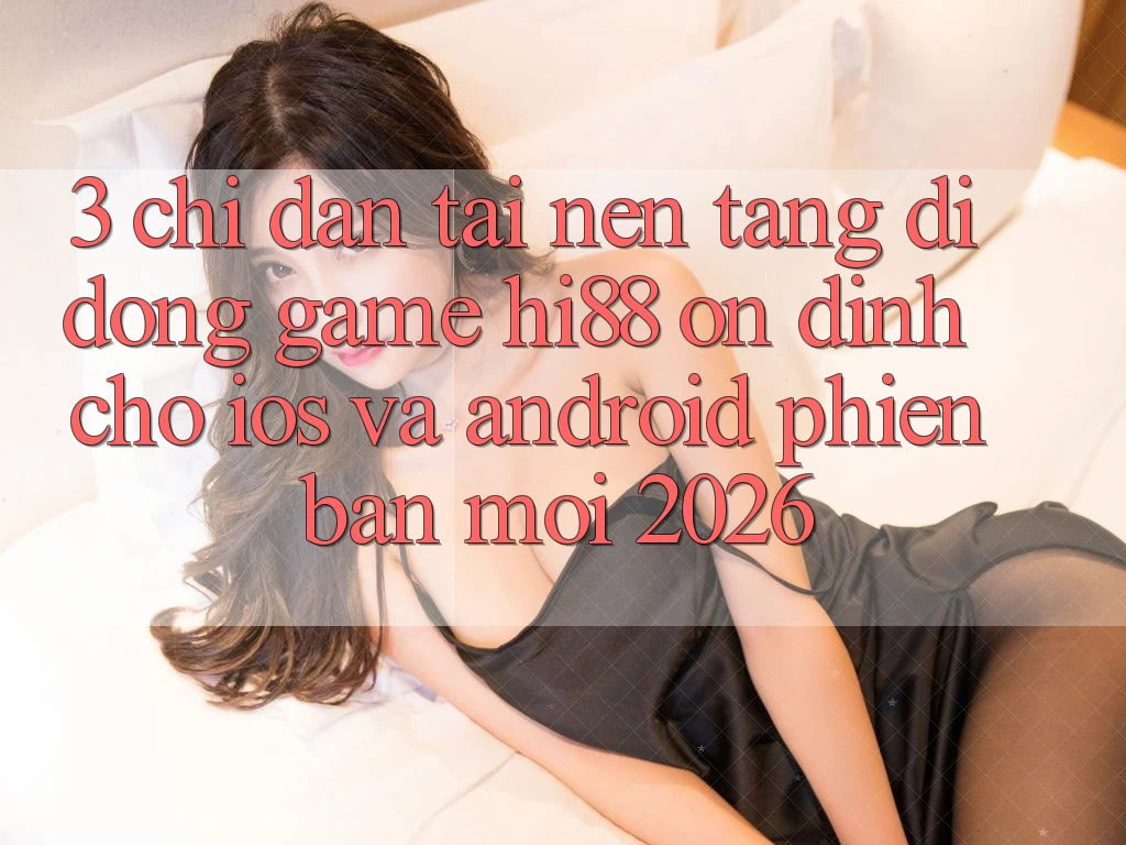 3. Chỉ dẫn Tải Nền tảng di động Game Hi88 Ổn định Cho iOS Và Android Phiên bản mới 2026