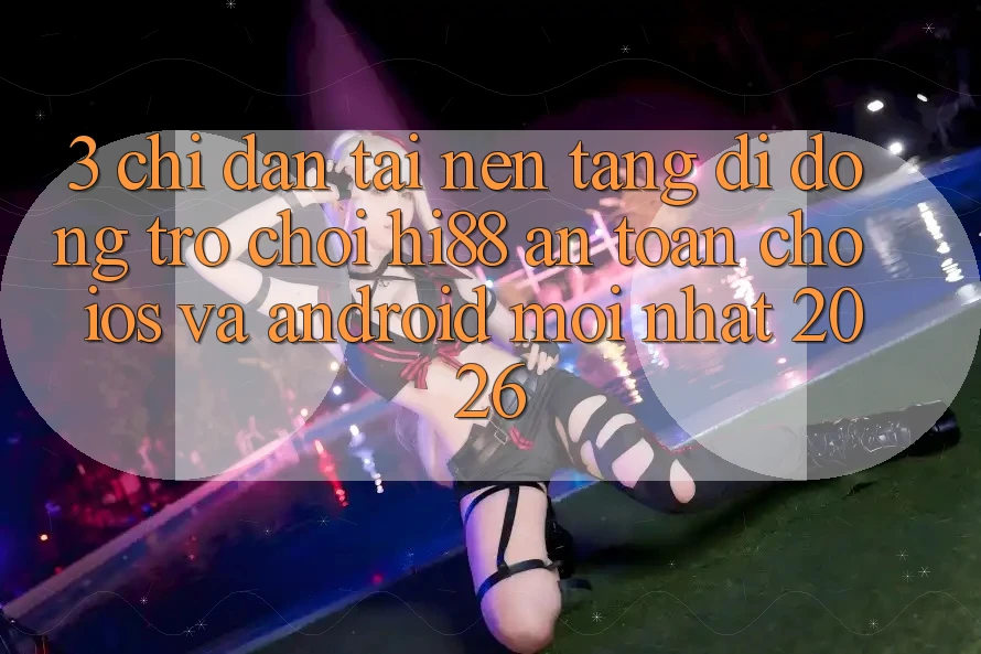 3. Chỉ dẫn Tải Nền tảng di động Trò chơi Hi88 An Toàn Cho iOS Và Android Mới Nhất 2026 3. Chỉ dẫn Tải Nền tảng di động Trò chơi Hi88 An Toàn Cho iOS Và Android Mới Nhất 2026