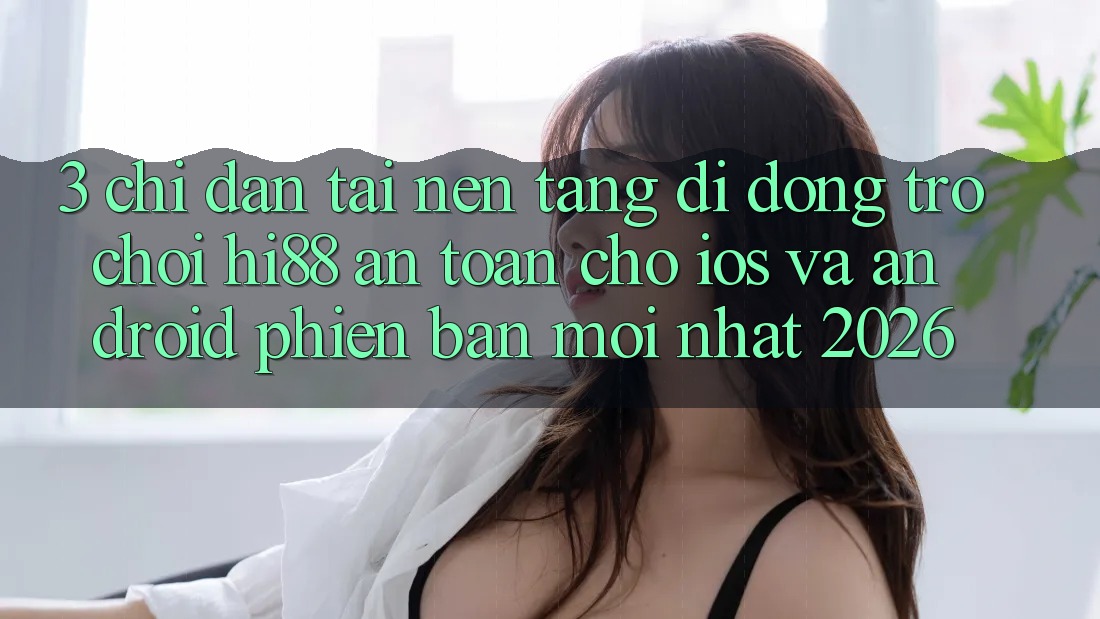 3. Chỉ dẫn Tải Nền tảng di động Trò chơi Hi88 An Toàn Cho iOS Và Android Phiên bản mới nhất 2026 3. Chỉ dẫn Tải Nền tảng di động Trò chơi Hi88 An Toàn Cho iOS Và Android Phiên bản mới nhất 2026