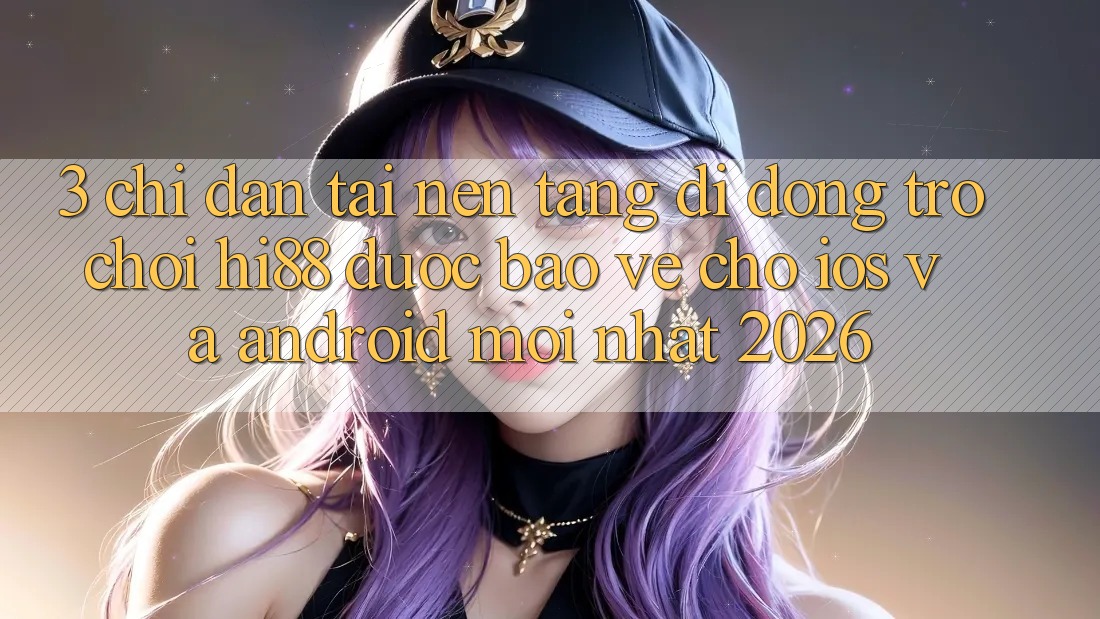 3. Chỉ dẫn Tải Nền tảng di động Trò chơi Hi88 Được bảo vệ Cho iOS Và Android Mới Nhất 2026