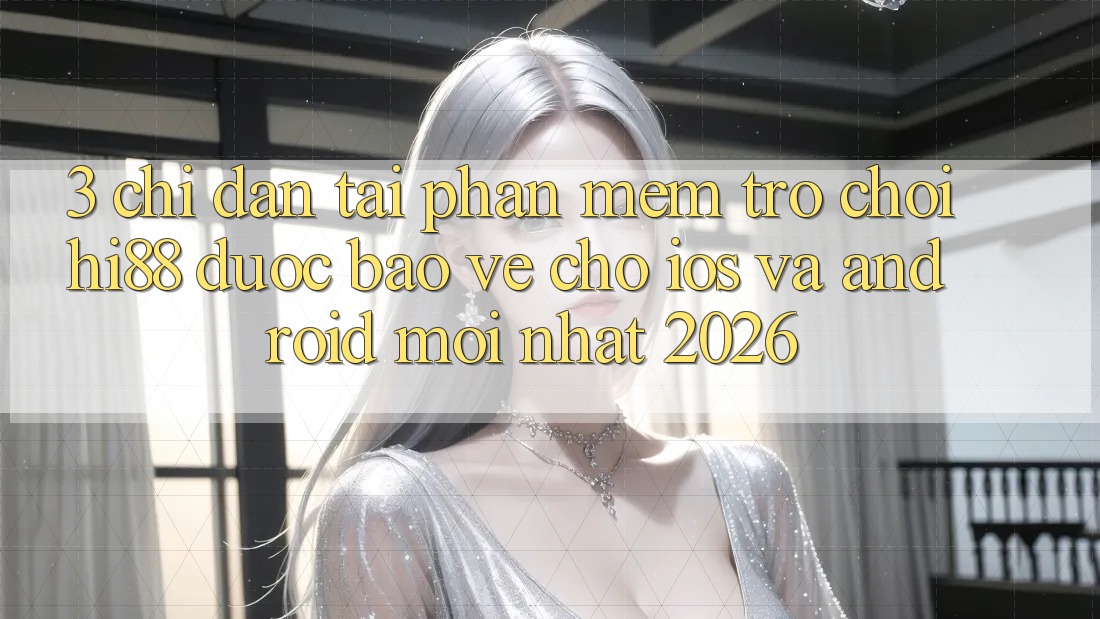 3. Chỉ dẫn Tải Phần mềm Trò chơi Hi88 Được bảo vệ Cho iOS Và Android Mới Nhất 2026