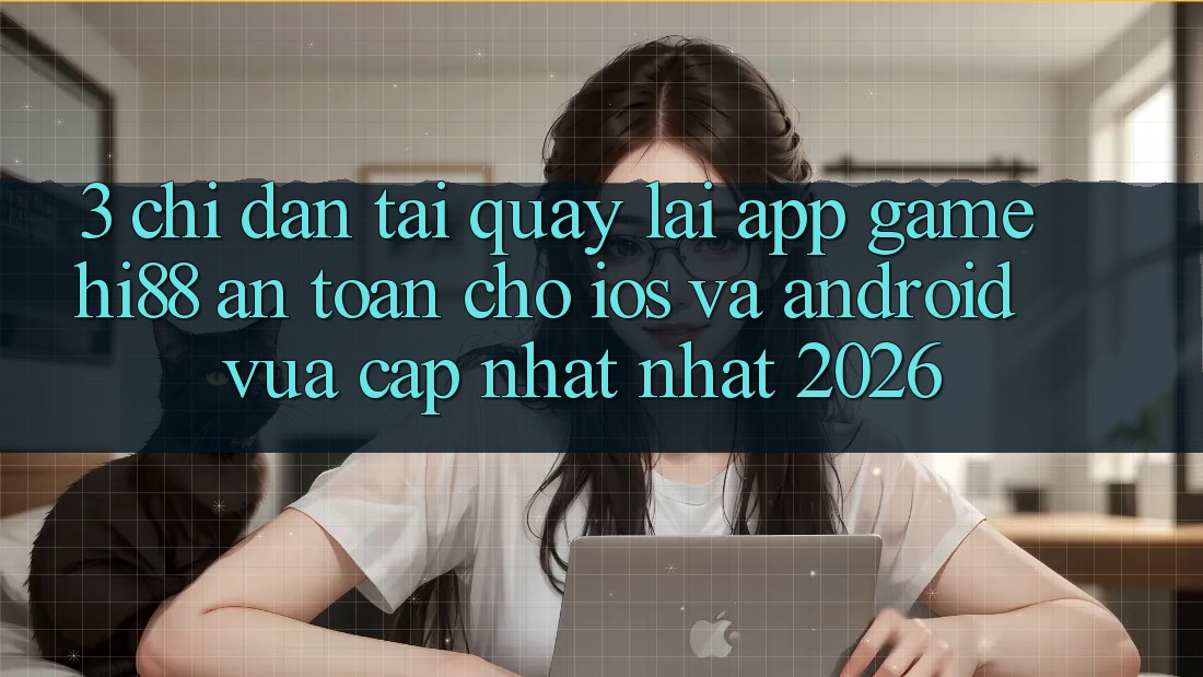 3. Chỉ dẫn Tải quay lại App Game Hi88 An Toàn Cho iOS Và Android Vừa cập nhật Nhất 2026