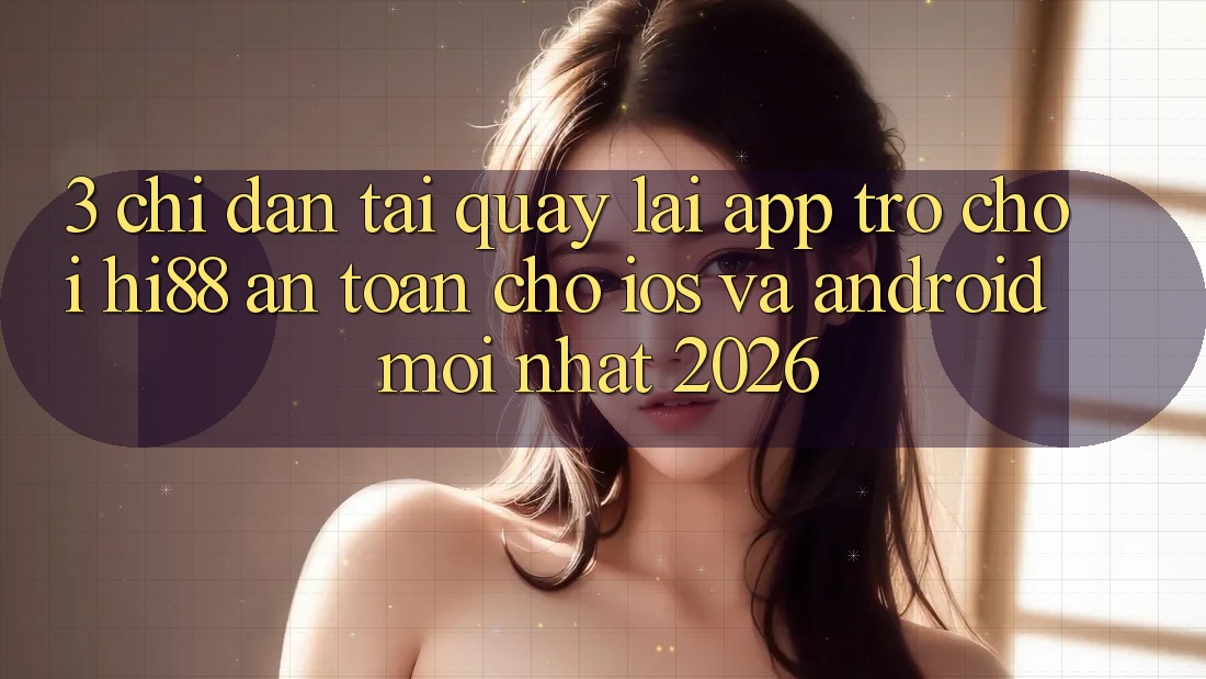 3. Chỉ dẫn Tải quay lại App Trò chơi Hi88 An Toàn Cho iOS Và Android Mới nhất 2026