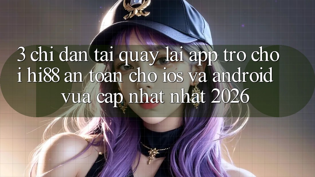 3. Chỉ dẫn Tải quay lại App Trò chơi Hi88 An Toàn Cho iOS Và Android Vừa cập nhật Nhất 2026