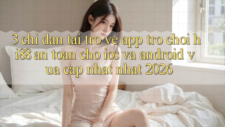 3. Chỉ dẫn Tải trở về App Trò chơi Hi88 An Toàn Cho iOS Và Android Vừa cập nhật Nhất 2026