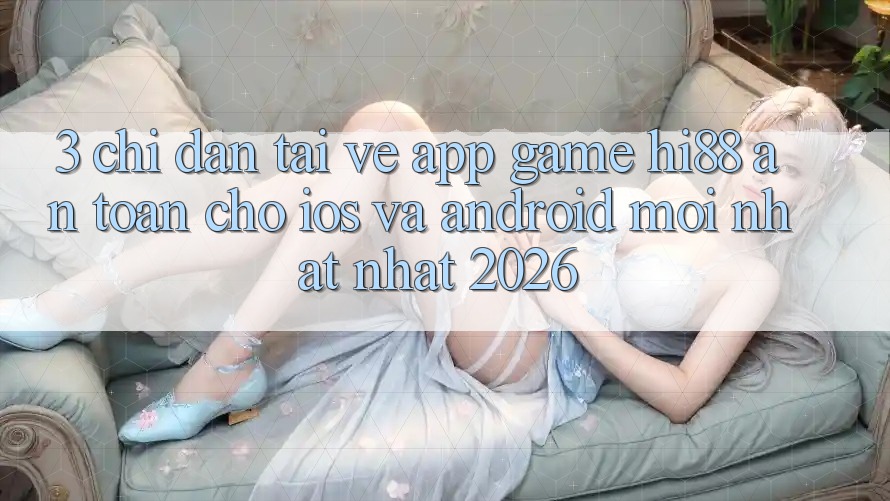3. Chỉ dẫn Tải về App Game Hi88 An Toàn Cho iOS Và Android Mới nhất Nhất 2026