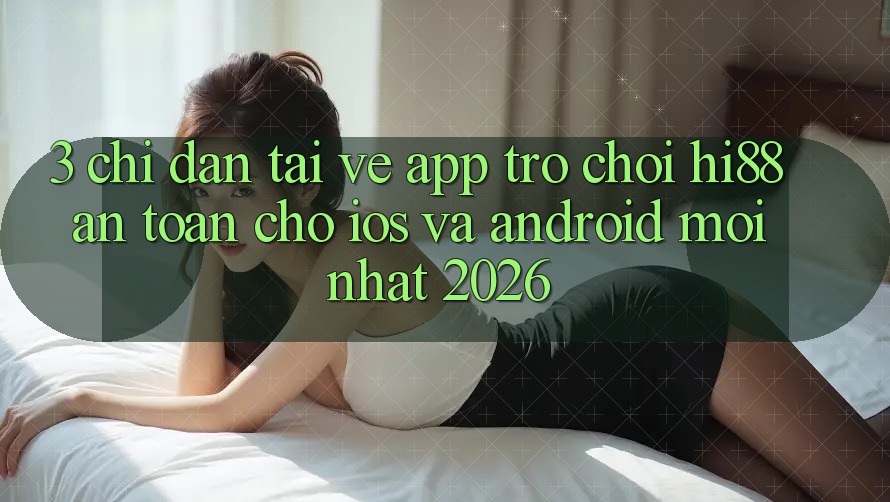 3. Chỉ dẫn Tải về App Trò chơi Hi88 An Toàn Cho iOS Và Android Mới nhất 2026 3. Chỉ dẫn Tải về App Trò chơi Hi88 An Toàn Cho iOS Và Android Mới nhất 2026