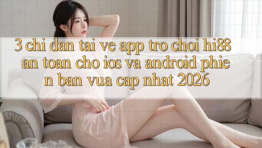 3. Chỉ dẫn Tải về App Trò chơi Hi88 An Toàn Cho iOS Và Android Phiên bản vừa cập nhật 2026
