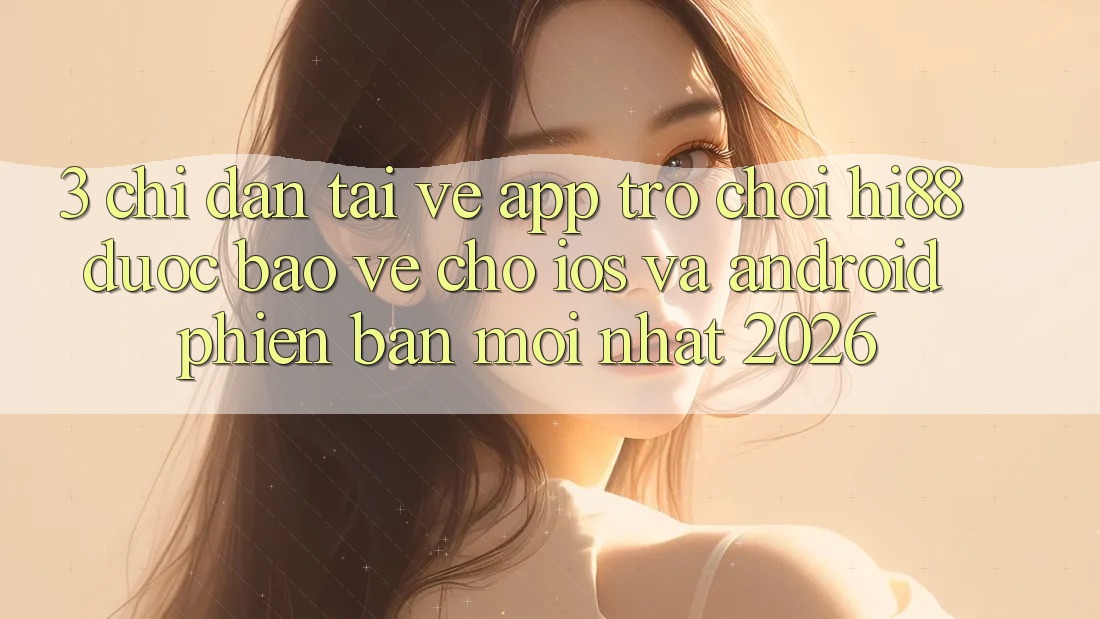 3. Chỉ dẫn Tải về App Trò chơi Hi88 Được bảo vệ Cho iOS Và Android Phiên bản mới Nhất 2026