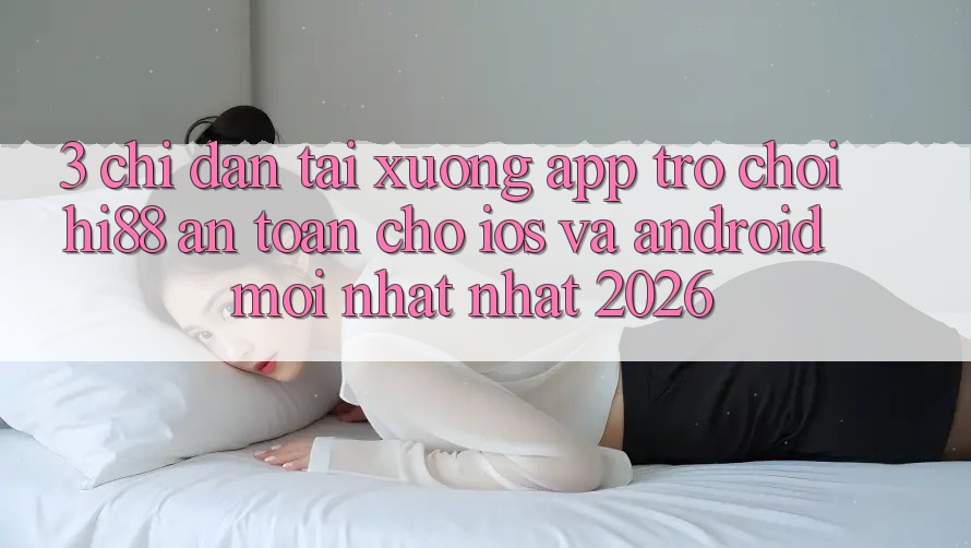3. Chỉ dẫn Tải xuống App Trò chơi Hi88 An Toàn Cho iOS Và Android Mới nhất Nhất 2026