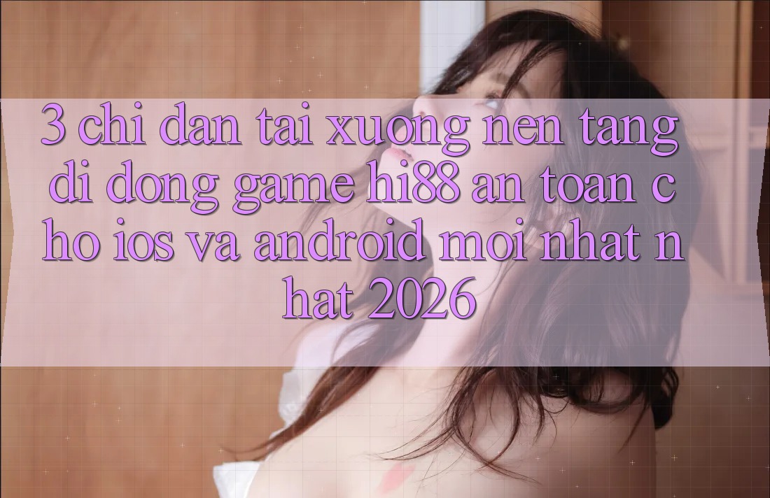 3. Chỉ dẫn Tải xuống Nền tảng di động Game Hi88 An Toàn Cho iOS Và Android Mới nhất Nhất 2026 3. Chỉ dẫn Tải xuống Nền tảng di động Game Hi88 An Toàn Cho iOS Và Android Mới nhất Nhất 2026