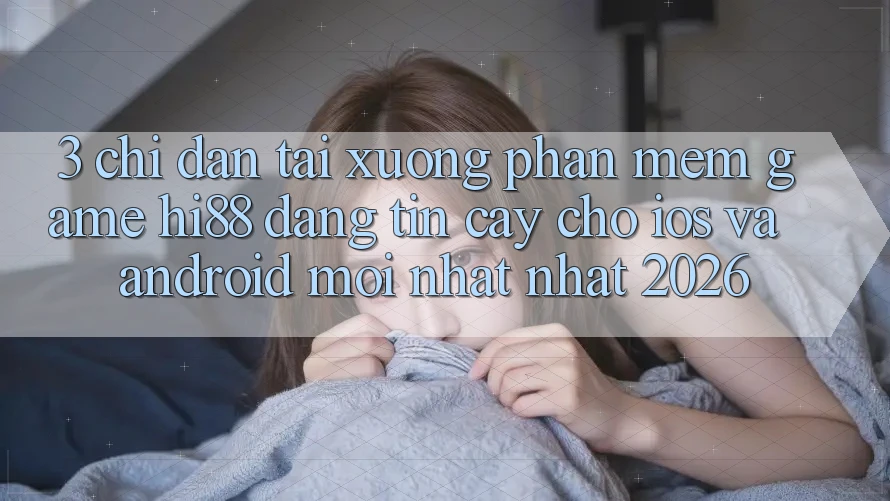 3. Chỉ dẫn Tải xuống Phần mềm Game Hi88 Đáng tin cậy Cho iOS Và Android Mới nhất Nhất 2026