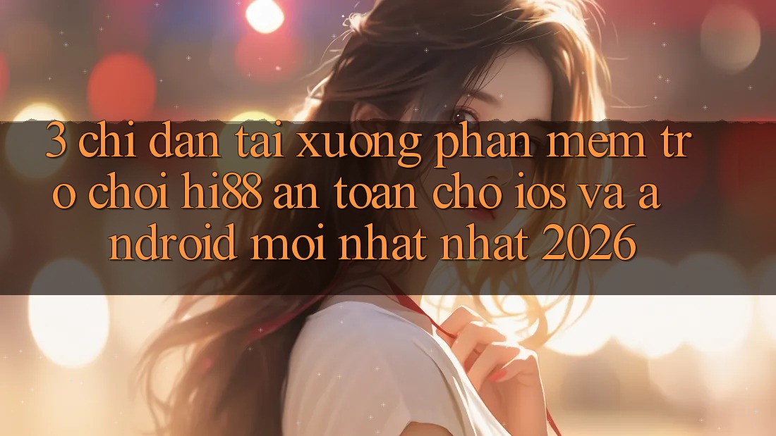 3. Chỉ dẫn Tải xuống Phần mềm Trò chơi Hi88 An Toàn Cho iOS Và Android Mới nhất Nhất 2026 3. Chỉ dẫn Tải xuống Phần mềm Trò chơi Hi88 An Toàn Cho iOS Và Android Mới nhất Nhất 2026