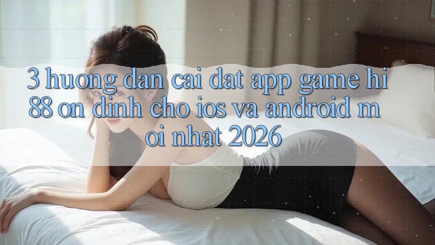 3. Hướng Dẫn Cài đặt App Game Hi88 Ổn định Cho iOS Và Android Mới Nhất 2026 3. Hướng Dẫn Cài đặt App Game Hi88 Ổn định Cho iOS Và Android Mới Nhất 2026