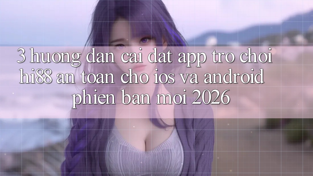 3. Hướng Dẫn Cài đặt App Trò chơi Hi88 An Toàn Cho iOS Và Android Phiên bản mới 2026
