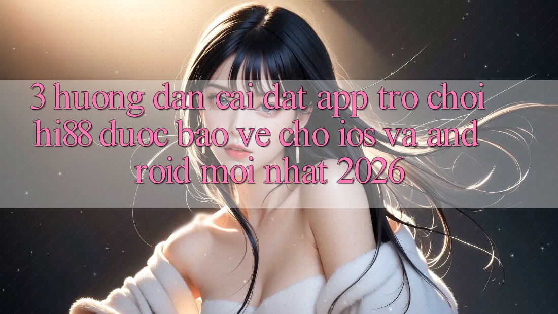 3. Hướng Dẫn Cài đặt App Trò chơi Hi88 Được bảo vệ Cho iOS Và Android Mới Nhất 2026