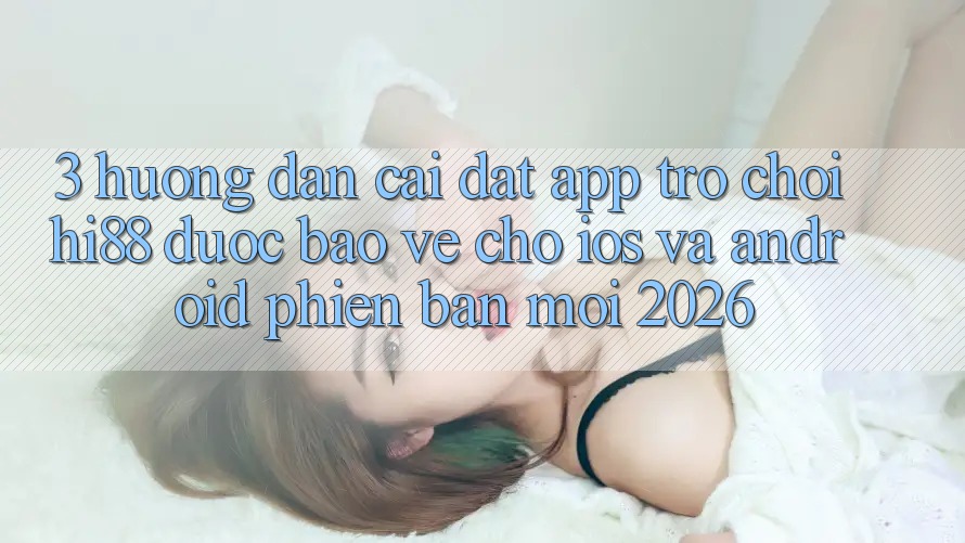 3. Hướng Dẫn Cài đặt App Trò chơi Hi88 Được bảo vệ Cho iOS Và Android Phiên bản mới 2026 3. Hướng Dẫn Cài đặt App Trò chơi Hi88 Được bảo vệ Cho iOS Và Android Phiên bản mới 2026