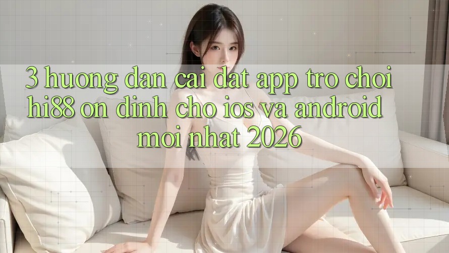 3. Hướng Dẫn Cài đặt App Trò chơi Hi88 Ổn định Cho iOS Và Android Mới Nhất 2026 3. Hướng Dẫn Cài đặt App Trò chơi Hi88 Ổn định Cho iOS Và Android Mới Nhất 2026