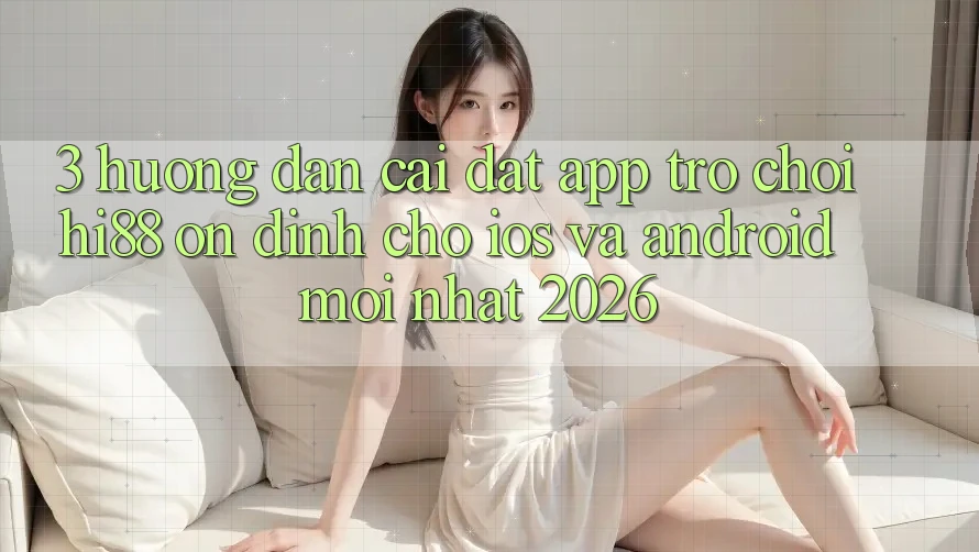 3. Hướng dẫn Cài đặt App Trò chơi Hi88 Ổn định Cho iOS Và Android Mới Nhất 2026