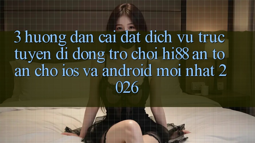 3. Hướng Dẫn Cài đặt Dịch vụ trực tuyến di động Trò chơi Hi88 An Toàn Cho iOS Và Android Mới Nhất 2026 3. Hướng Dẫn Cài đặt Dịch vụ trực tuyến di động Trò chơi Hi88 An Toàn Cho iOS Và Android Mới Nhất 2026