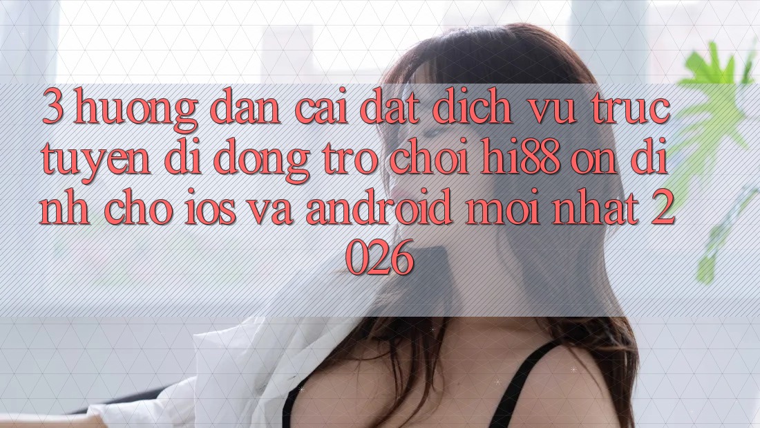 3. Hướng Dẫn Cài đặt Dịch vụ trực tuyến di động Trò chơi Hi88 Ổn định Cho iOS Và Android Mới Nhất 2026