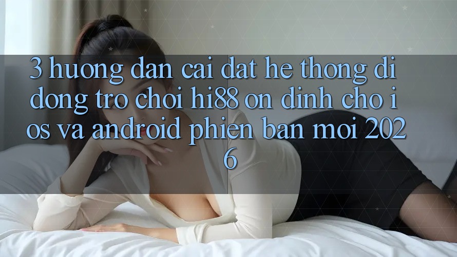 3. Hướng Dẫn Cài đặt Hệ thống di động Trò chơi Hi88 Ổn định Cho iOS Và Android Phiên bản mới 2026