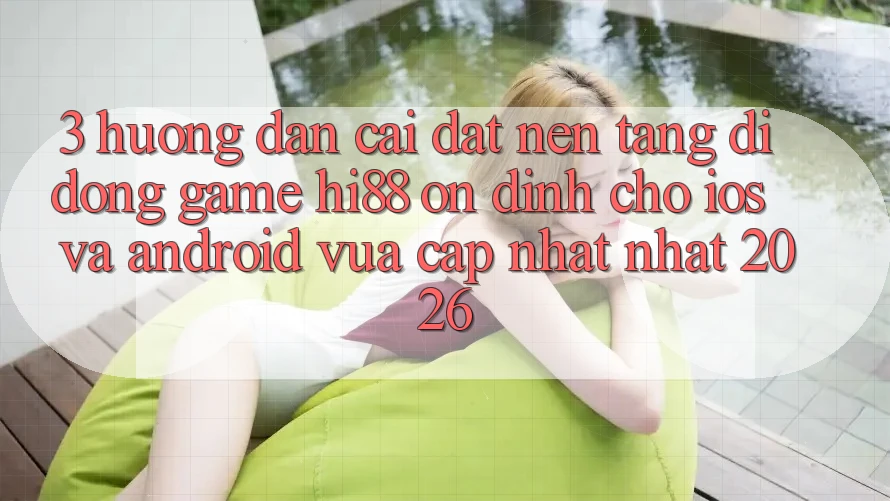 3. Hướng Dẫn Cài đặt Nền tảng di động Game Hi88 Ổn định Cho iOS Và Android Vừa cập nhật Nhất 2026
