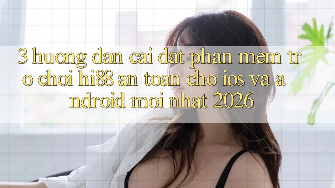 3. Hướng Dẫn Cài đặt Phần mềm Trò chơi Hi88 An Toàn Cho iOS Và Android Mới Nhất 2026