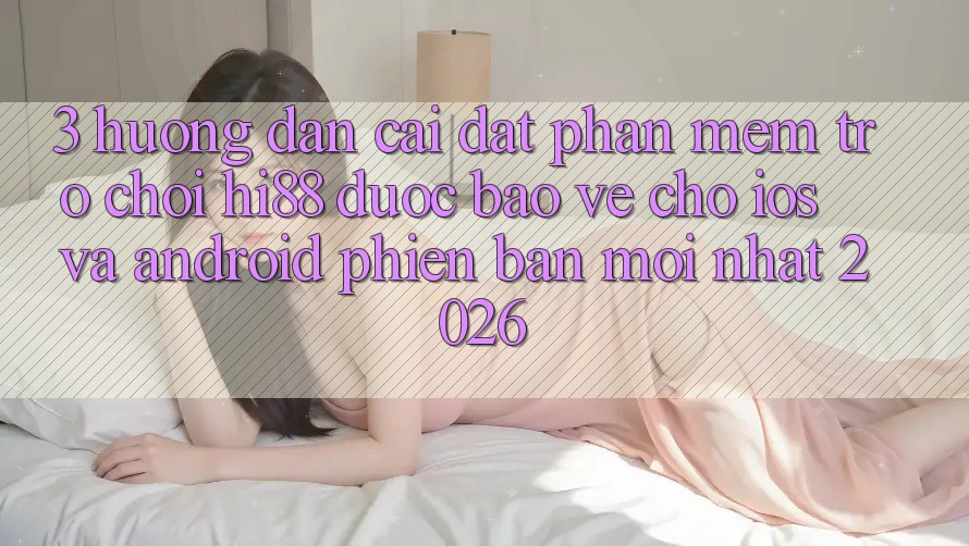 3. Hướng Dẫn Cài đặt Phần mềm Trò chơi Hi88 Được bảo vệ Cho iOS Và Android Phiên bản mới nhất 2026
