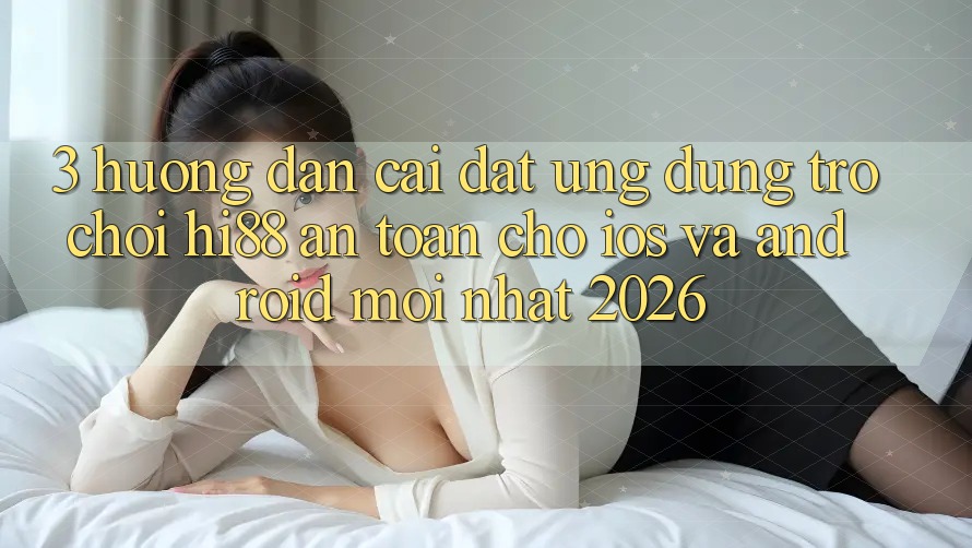 3. Hướng Dẫn Cài đặt Ứng dụng Trò chơi Hi88 An Toàn Cho iOS Và Android Mới Nhất 2026