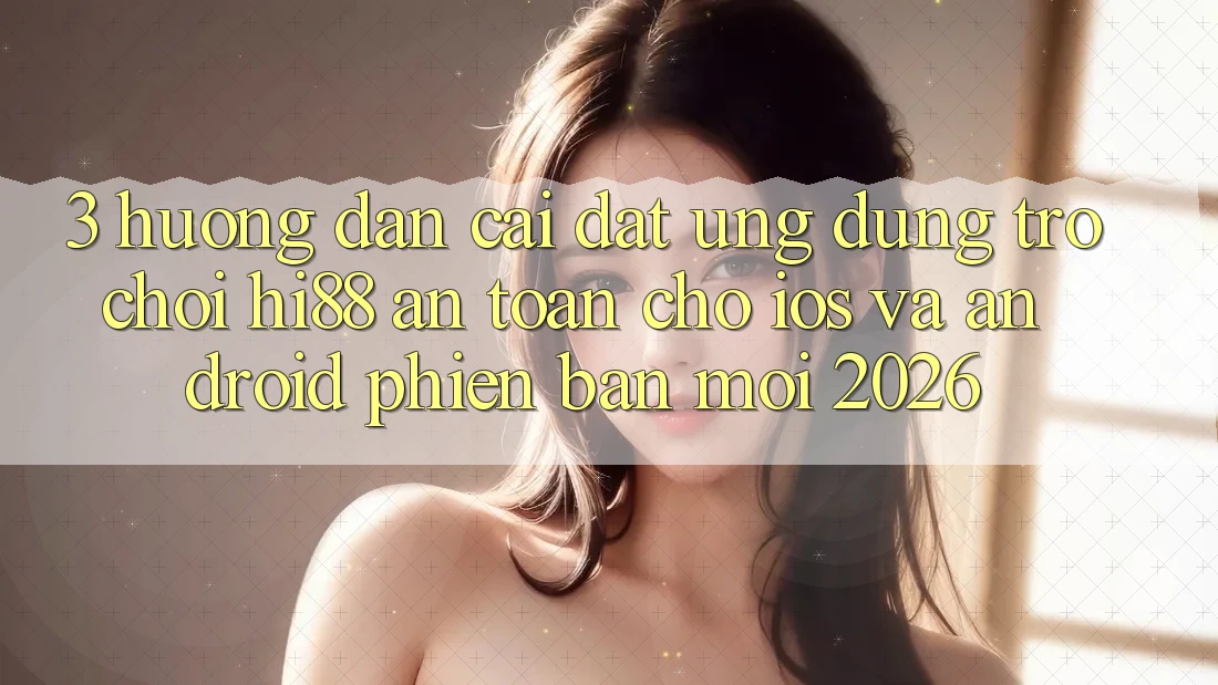 3. Hướng dẫn Cài đặt Ứng dụng Trò chơi Hi88 An Toàn Cho iOS Và Android Phiên bản mới 2026