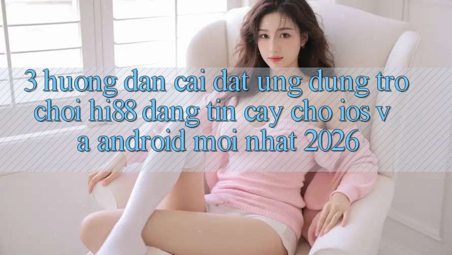 3. Hướng Dẫn Cài đặt Ứng dụng Trò chơi Hi88 Đáng tin cậy Cho iOS Và Android Mới Nhất 2026