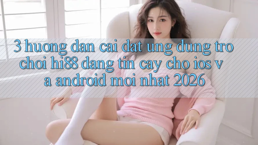 3. Hướng Dẫn Cài đặt Ứng dụng Trò chơi Hi88 Đáng tin cậy Cho iOS Và Android Mới Nhất 2026