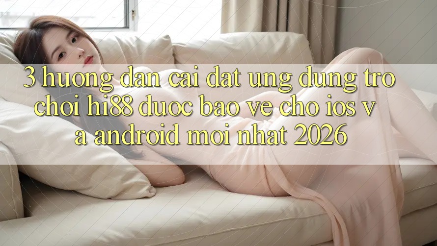 3. Hướng Dẫn Cài đặt Ứng dụng Trò chơi Hi88 Được bảo vệ Cho iOS Và Android Mới Nhất 2026