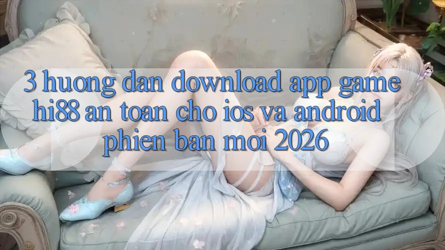3. Hướng Dẫn Download App Game Hi88 An Toàn Cho iOS Và Android Phiên bản mới 2026 3. Hướng Dẫn Download App Game Hi88 An Toàn Cho iOS Và Android Phiên bản mới 2026