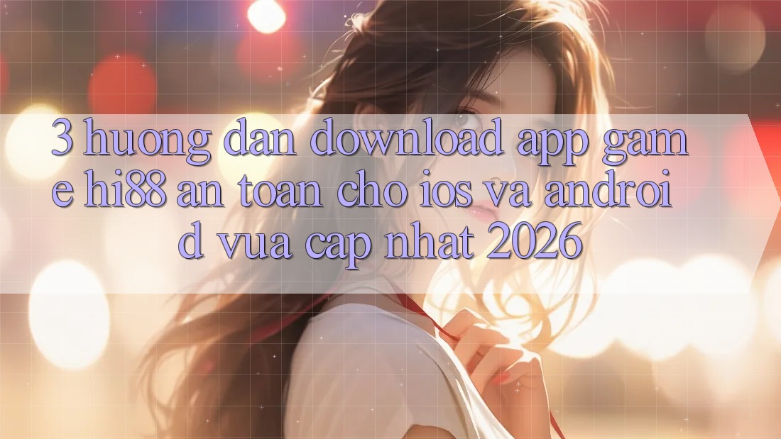 3. Hướng dẫn Download App Game Hi88 An Toàn Cho iOS Và Android Vừa cập nhật 2026