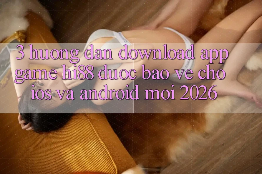 3. Hướng Dẫn Download App Game Hi88 Được bảo vệ Cho iOS Và Android Mới 2026 3. Hướng Dẫn Download App Game Hi88 Được bảo vệ Cho iOS Và Android Mới 2026