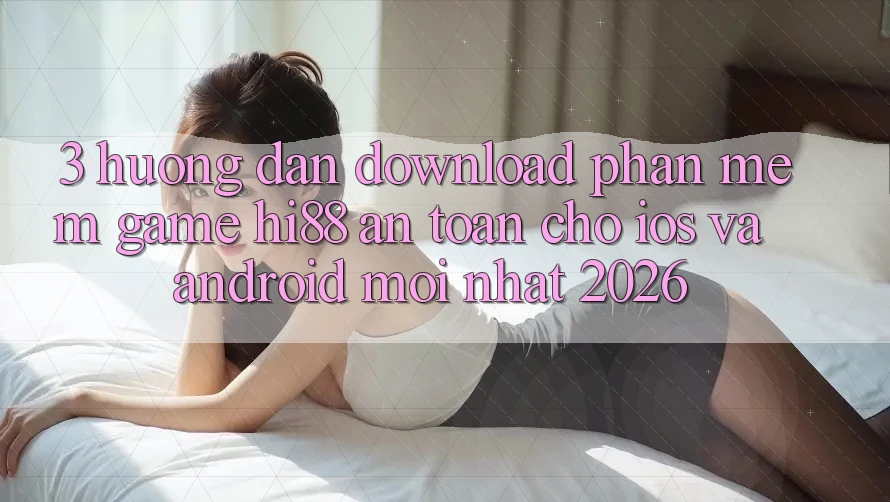 3. Hướng Dẫn Download Phần mềm Game Hi88 An Toàn Cho iOS Và Android Mới Nhất 2026