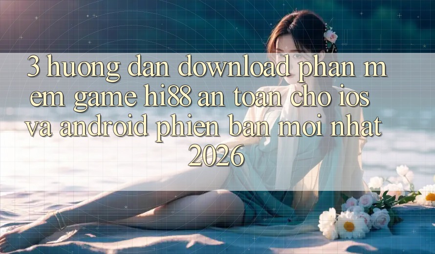 3. Hướng dẫn Download Phần mềm Game Hi88 An Toàn Cho iOS Và Android Phiên bản mới nhất 2026