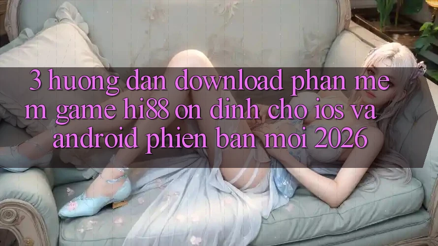 3. Hướng Dẫn Download Phần mềm Game Hi88 Ổn định Cho iOS Và Android Phiên bản mới 2026
