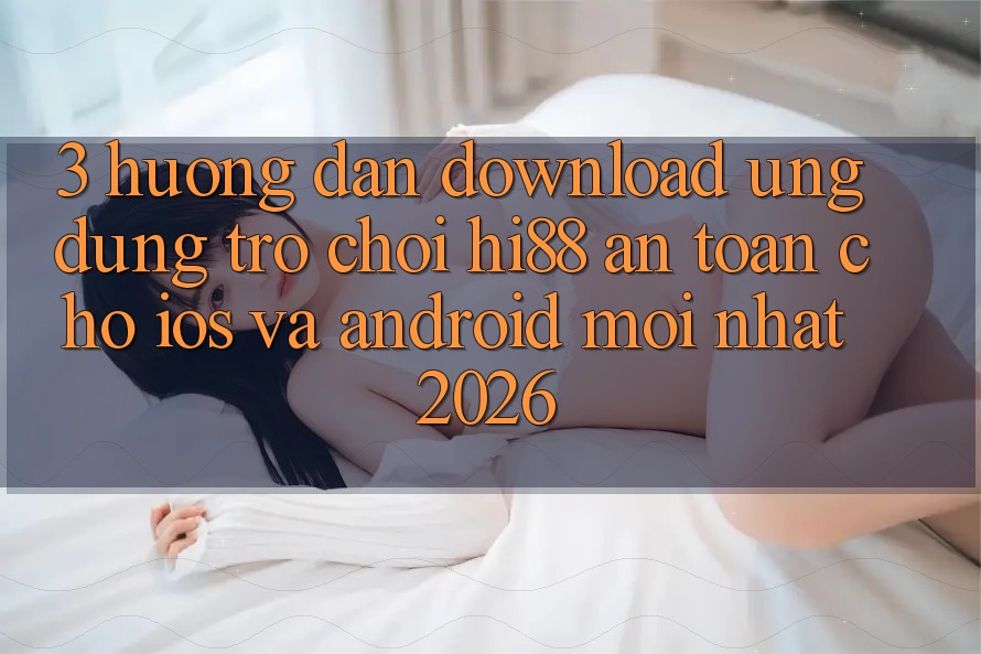3. Hướng Dẫn Download Ứng dụng Trò chơi Hi88 An Toàn Cho iOS Và Android Mới Nhất 2026