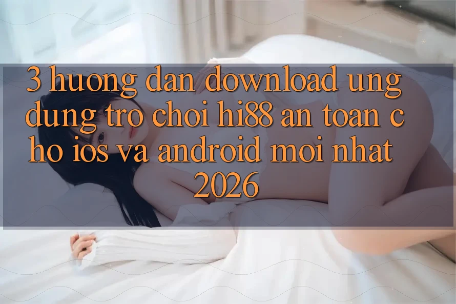 3. Hướng Dẫn Download Ứng dụng Trò chơi Hi88 An Toàn Cho iOS Và Android Mới Nhất 2026 3. Hướng Dẫn Download Ứng dụng Trò chơi Hi88 An Toàn Cho iOS Và Android Mới Nhất 2026
