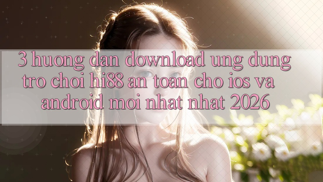 3. Hướng Dẫn Download Ứng dụng Trò chơi Hi88 An Toàn Cho iOS Và Android Mới nhất Nhất 2026